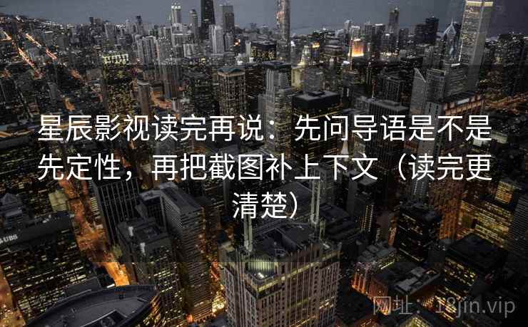 星辰影视读完再说:先问导语是不是先定性,再把截图补上下文(读完更清楚) 星辰影视读完再说:先问导语是不是先定性,再把截图补上下文(读完更清楚)