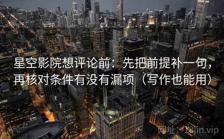星空影院想评论前:先把前提补一句,再核对条件有没有漏项(写作也能用) 星空影院想评论前:先把前提补一句,再核对条件有没有漏项(写作也能用)