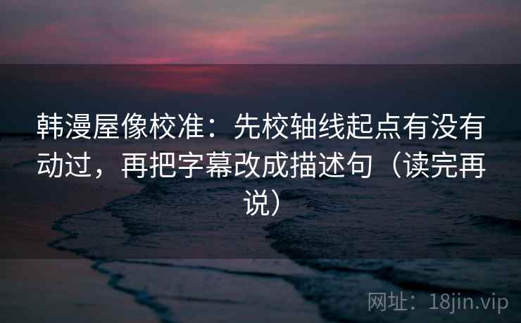 韩漫屋像校准:先校轴线起点有没有动过,再把字幕改成描述句(读完再说) 韩漫屋像校准:先校轴线起点有没有动过,再把字幕改成描述句(读完再说)