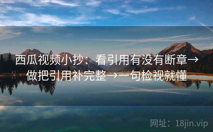 西瓜视频小抄:看引用有没有断章→做把引用补完整→一句检视就懂 西瓜视频小抄:看引用有没有断章→做把引用补完整→一句检视就懂
