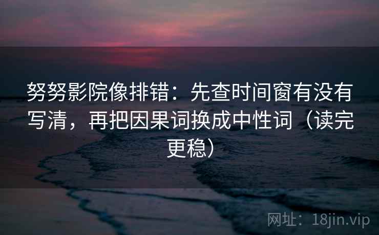 努努影院像排错:先查时间窗有没有写清,再把因果词换成中性词(读完更稳) 努努影院像排错:先查时间窗有没有写清,再把因果词换成中性词(读完更稳)