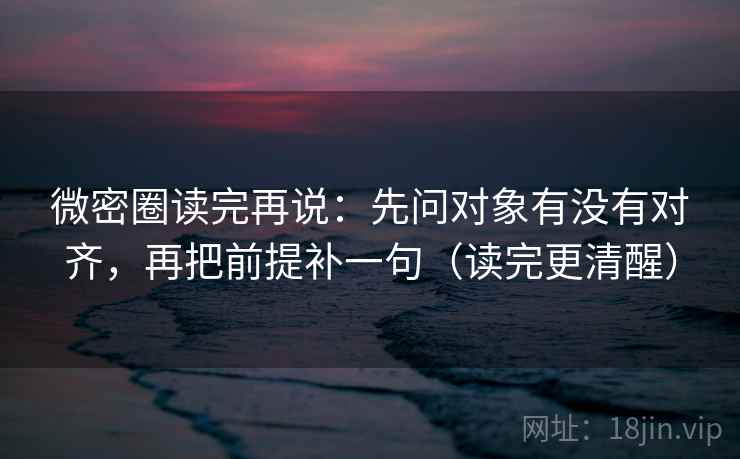 微密圈读完再说:先问对象有没有对齐,再把前提补一句(读完更清醒) 微密圈读完再说:先问对象有没有对齐,再把前提补一句(读完更清醒)