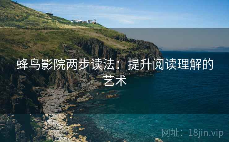 蜂鸟影院两步读法:提升阅读理解的艺术 蜂鸟影院两步读法:提升阅读理解的艺术