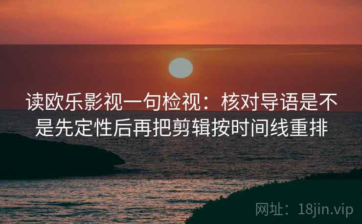 读欧乐影视一句检视:核对导语是不是先定性后再把剪辑按时间线重排 读欧乐影视一句检视:核对导语是不是先定性后再把剪辑按时间线重排