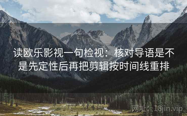 读欧乐影视一句检视:核对导语是不是先定性后再把剪辑按时间线重排 读欧乐影视一句检视:核对导语是不是先定性后再把剪辑按时间线重排