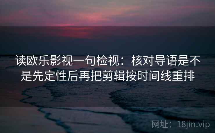 读欧乐影视一句检视：核对导语是不是先定性后再把剪辑按时间线重排