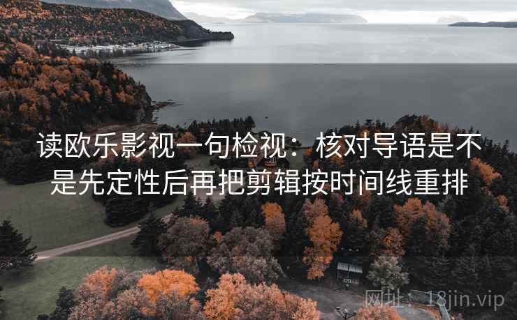 读欧乐影视一句检视:核对导语是不是先定性后再把剪辑按时间线重排 读欧乐影视一句检视:核对导语是不是先定性后再把剪辑按时间线重排