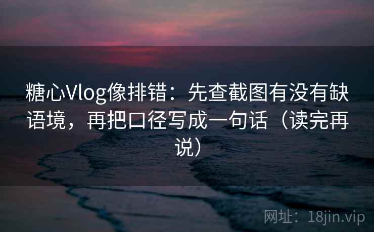 糖心Vlog像排错:先查截图有没有缺语境,再把口径写成一句话(读完再说) 糖心Vlog像排错:先查截图有没有缺语境,再把口径写成一句话(读完再说)