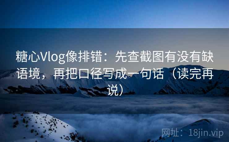 糖心Vlog像排错：先查截图有没有缺语境，再把口径写成一句话（读完再说）