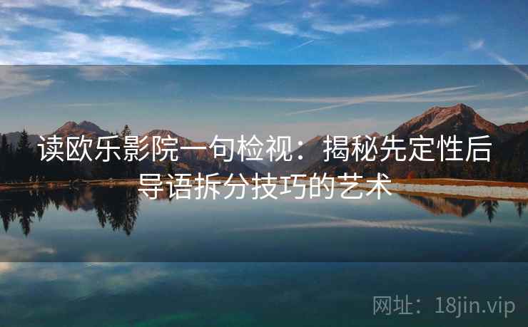 读欧乐影院一句检视:揭秘先定性后导语拆分技巧的艺术 读欧乐影院一句检视:揭秘先定性后导语拆分技巧的艺术