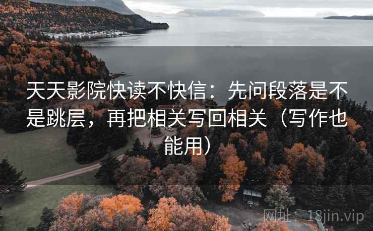 天天影院快读不快信：先问段落是不是跳层，再把相关写回相关（写作也能用）