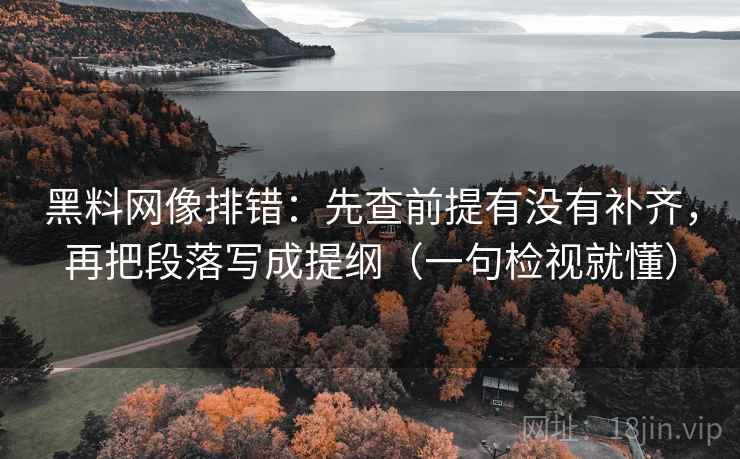 黑料网像排错：先查前提有没有补齐，再把段落写成提纲（一句检视就懂）