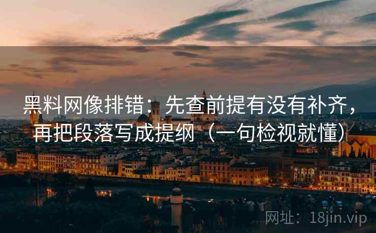 黑料网像排错：先查前提有没有补齐，再把段落写成提纲（一句检视就懂）