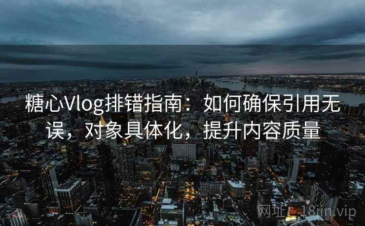糖心Vlog排错指南:如何确保引用无误,对象具体化,提升内容质量 糖心Vlog排错指南:如何确保引用无误,对象具体化,提升内容质量