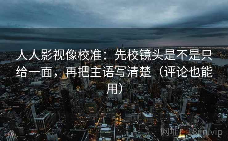 人人影视像校准:先校镜头是不是只给一面,再把主语写清楚(评论也能用) 人人影视像校准:先校镜头是不是只给一面,再把主语写清楚(评论也能用)