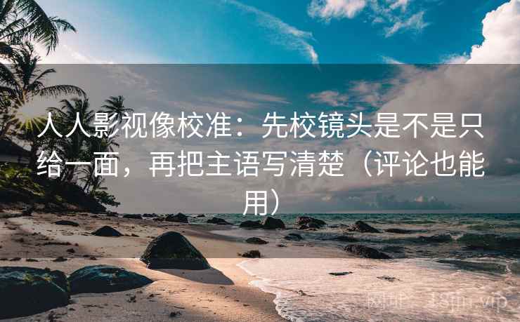 人人影视像校准：先校镜头是不是只给一面，再把主语写清楚（评论也能用）