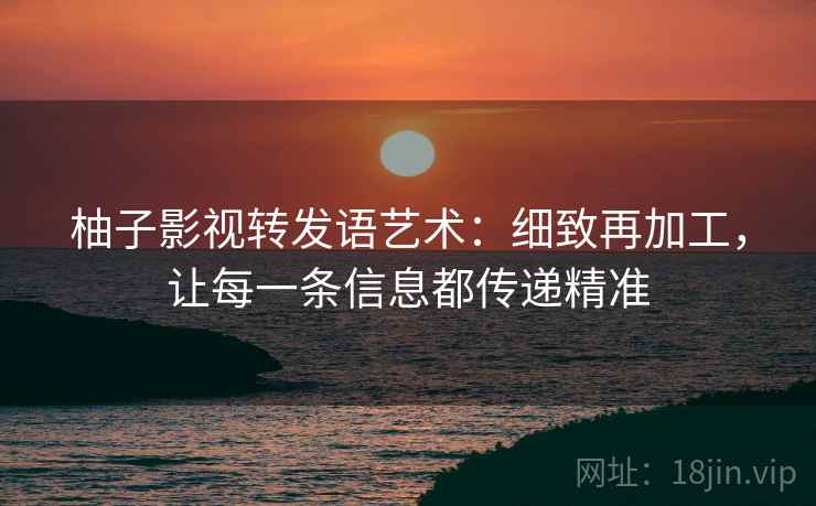 柚子影视转发语艺术:细致再加工,让每一条信息都传递精准 柚子影视转发语艺术:细致再加工,让每一条信息都传递精准