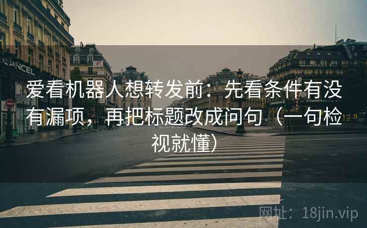 爱看机器人想转发前:先看条件有没有漏项,再把标题改成问句(一句检视就懂) 爱看机器人想转发前:先看条件有没有漏项,再把标题改成问句(一句检视就懂)