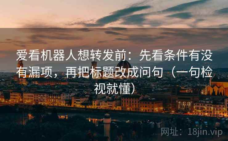 爱看机器人想转发前：先看条件有没有漏项，再把标题改成问句（一句检视就懂）