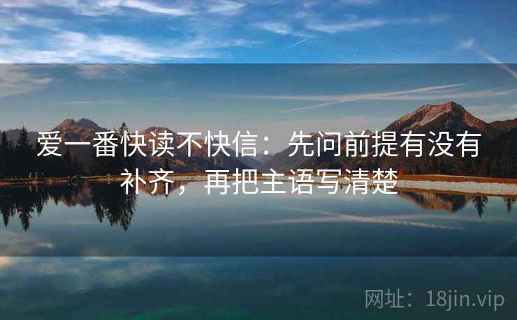 爱一番快读不快信：先问前提有没有补齐，再把主语写清楚