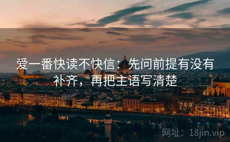 爱一番快读不快信：先问前提有没有补齐，再把主语写清楚