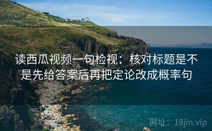 读西瓜视频一句检视:核对标题是不是先给答案后再把定论改成概率句 读西瓜视频一句检视:核对标题是不是先给答案后再把定论改成概率句