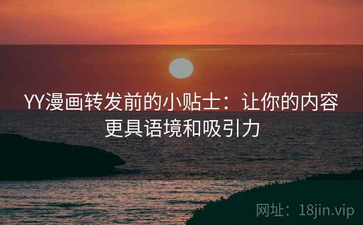 YY漫画转发前的小贴士：让你的内容更具语境和吸引力