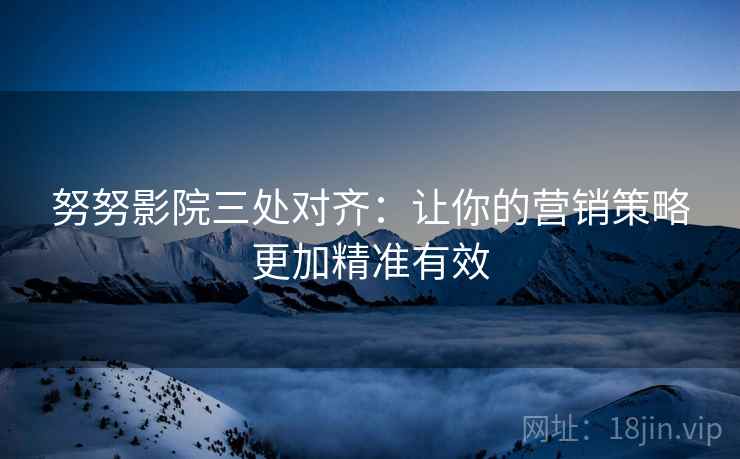 努努影院三处对齐:让你的营销策略更加精准有效 努努影院三处对齐:让你的营销策略更加精准有效