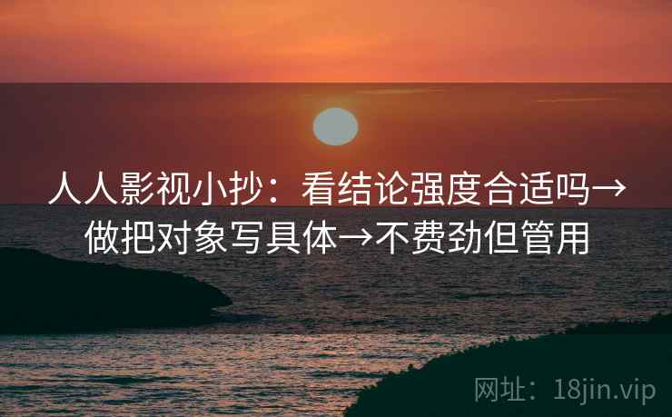 人人影视小抄：看结论强度合适吗→做把对象写具体→不费劲但管用