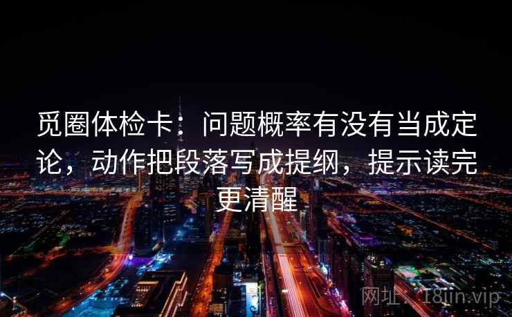 觅圈体检卡：问题概率有没有当成定论，动作把段落写成提纲，提示读完更清醒