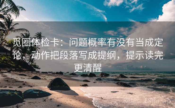 觅圈体检卡:问题概率有没有当成定论,动作把段落写成提纲,提示读完更清醒 觅圈体检卡:问题概率有没有当成定论,动作把段落写成提纲,提示读完更清醒