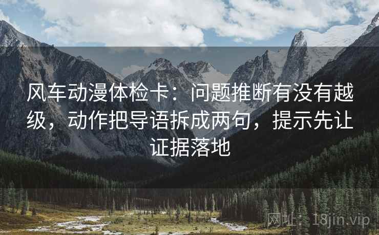 风车动漫体检卡：问题推断有没有越级，动作把导语拆成两句，提示先让证据落地