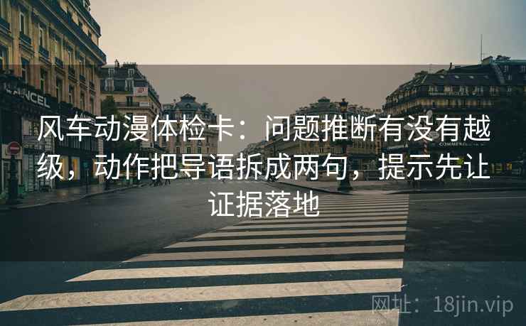 风车动漫体检卡:问题推断有没有越级,动作把导语拆成两句,提示先让证据落地 风车动漫体检卡:问题推断有没有越级,动作把导语拆成两句,提示先让证据落地