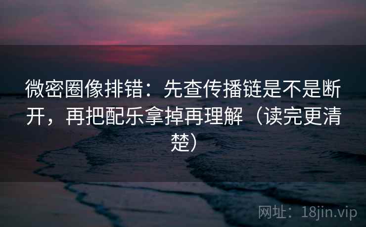微密圈像排错:先查传播链是不是断开,再把配乐拿掉再理解(读完更清楚) 微密圈像排错:先查传播链是不是断开,再把配乐拿掉再理解(读完更清楚)