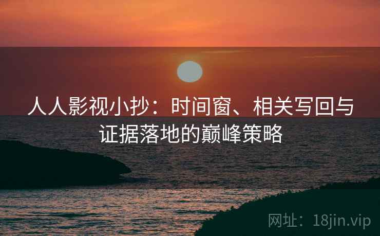人人影视小抄：时间窗、相关写回与证据落地的巅峰策略
