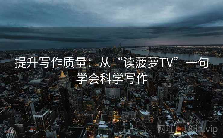 提升写作质量：从“读菠萝TV”一句学会科学写作