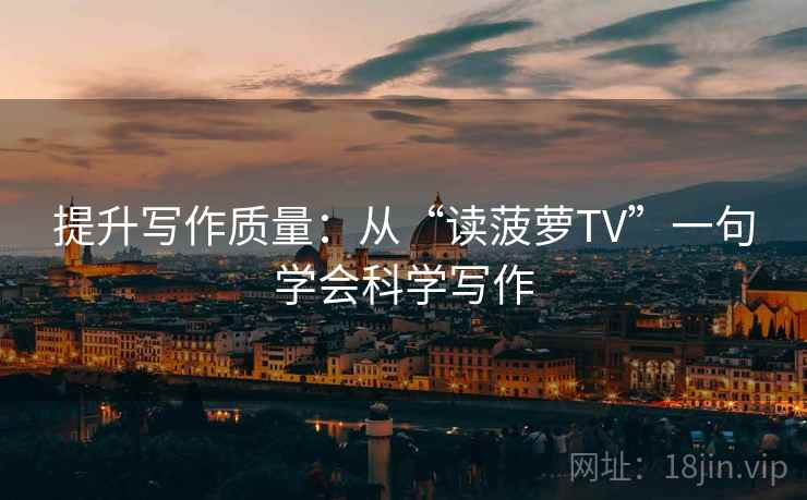 提升写作质量:从“读菠萝TV”一句学会科学写作 提升写作质量:从“读菠萝TV”一句学会科学写作