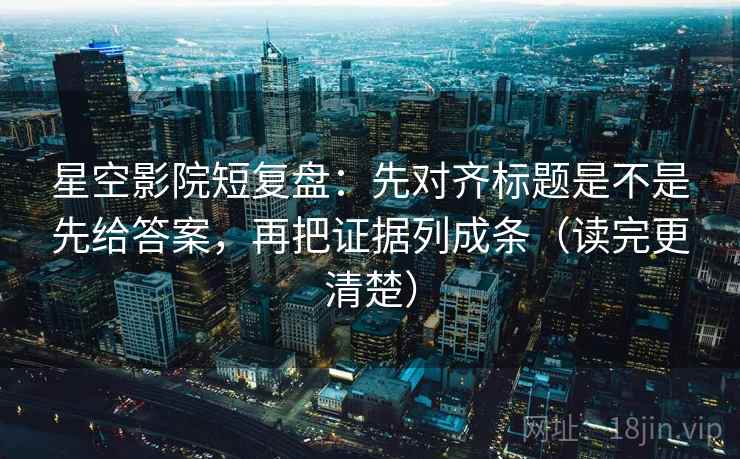 星空影院短复盘：先对齐标题是不是先给答案，再把证据列成条（读完更清楚）