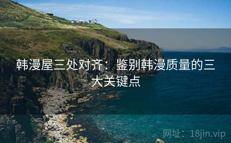 韩漫屋三处对齐：鉴别韩漫质量的三大关键点