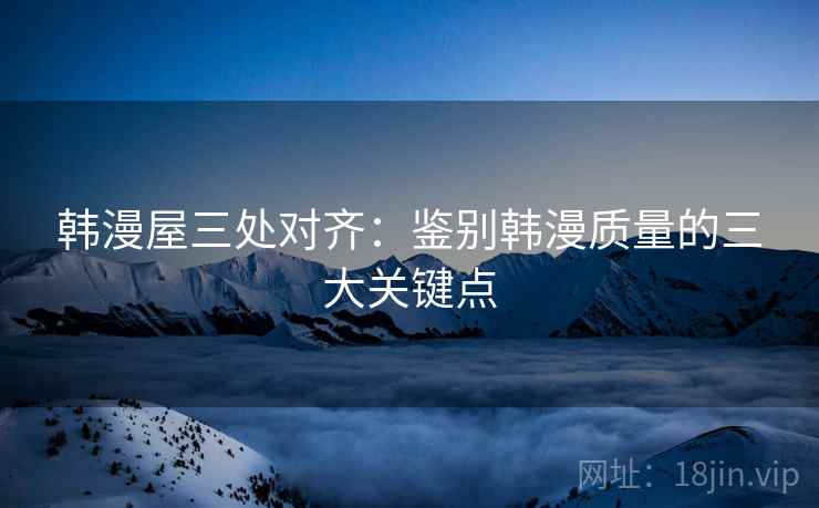 韩漫屋三处对齐：鉴别韩漫质量的三大关键点