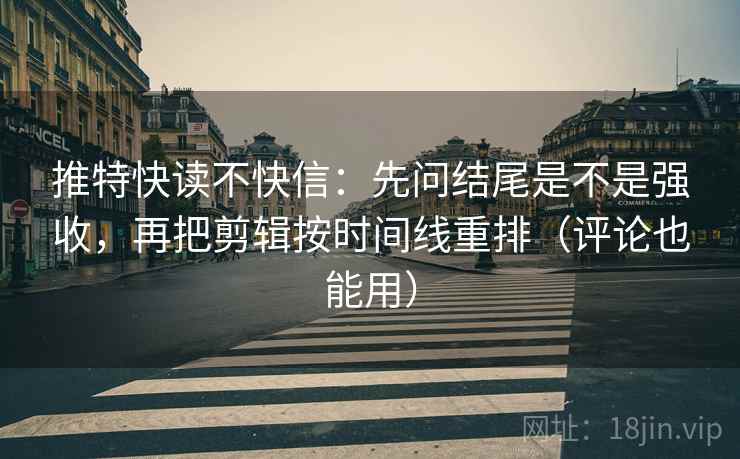 推特快读不快信：先问结尾是不是强收，再把剪辑按时间线重排（评论也能用）