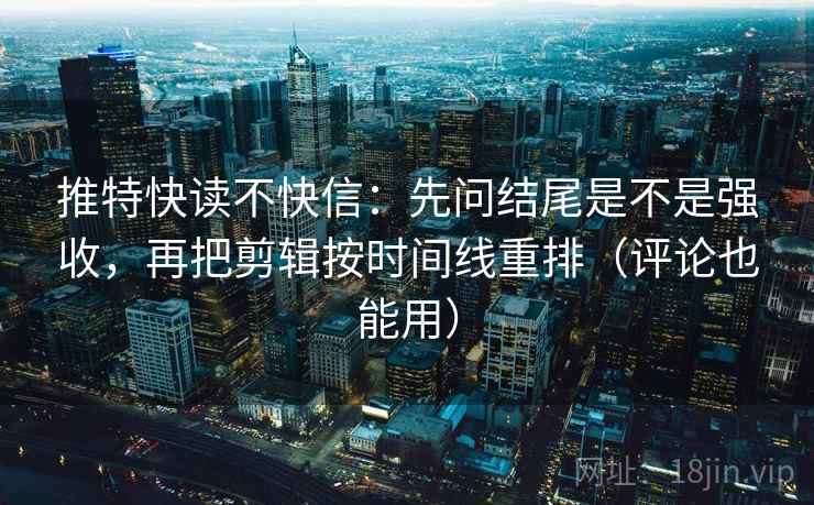 推特快读不快信:先问结尾是不是强收,再把剪辑按时间线重排(评论也能用) 推特快读不快信:先问结尾是不是强收,再把剪辑按时间线重排(评论也能用)