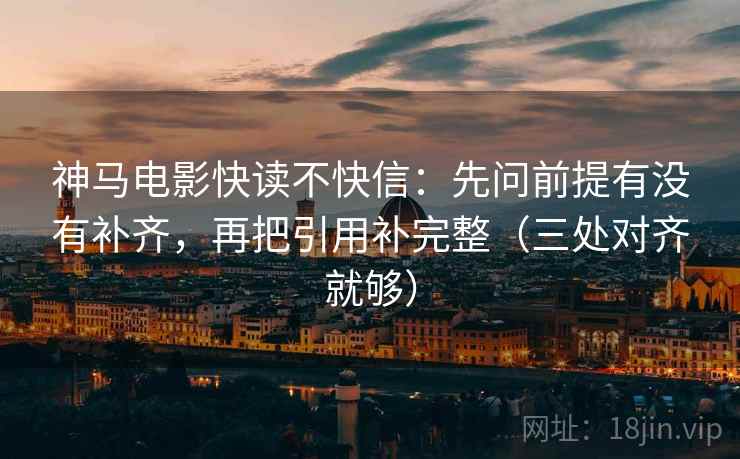 神马电影快读不快信:先问前提有没有补齐,再把引用补完整(三处对齐就够) 神马电影快读不快信:先问前提有没有补齐,再把引用补完整(三处对齐就够)