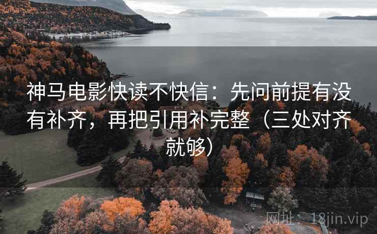 神马电影快读不快信:先问前提有没有补齐,再把引用补完整(三处对齐就够) 神马电影快读不快信:先问前提有没有补齐,再把引用补完整(三处对齐就够)