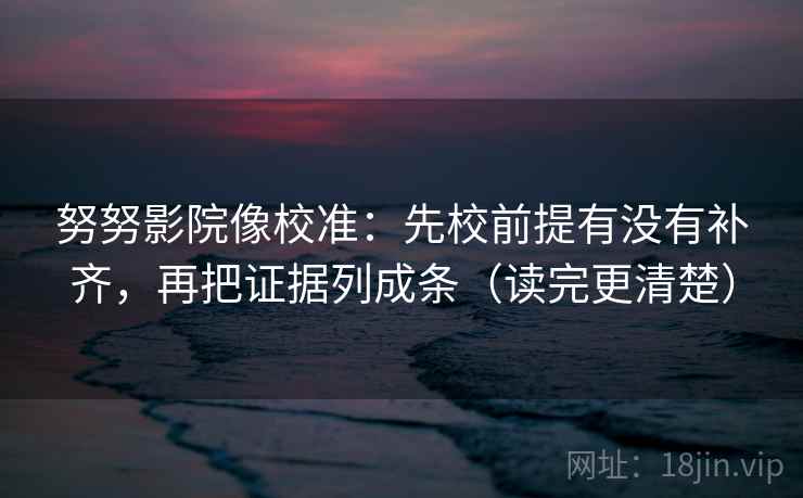 努努影院像校准：先校前提有没有补齐，再把证据列成条（读完更清楚）