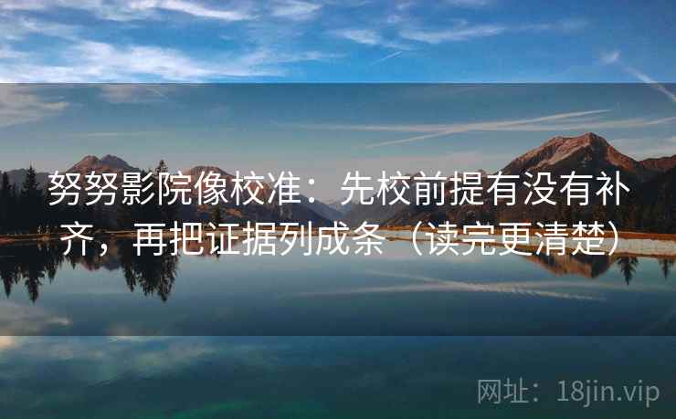 努努影院像校准:先校前提有没有补齐,再把证据列成条(读完更清楚) 努努影院像校准:先校前提有没有补齐,再把证据列成条(读完更清楚)