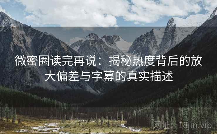 微密圈读完再说：揭秘热度背后的放大偏差与字幕的真实描述
