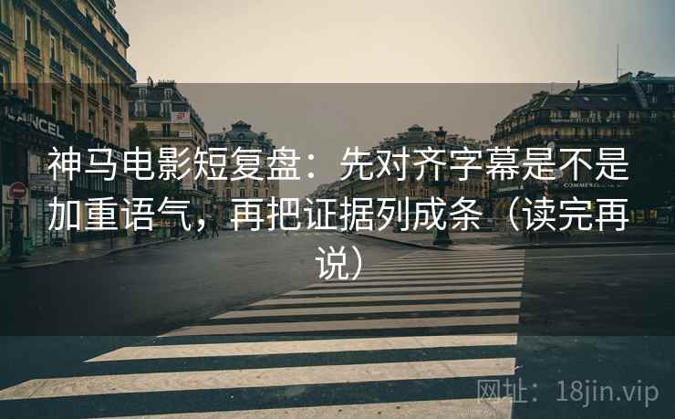 神马电影短复盘：先对齐字幕是不是加重语气，再把证据列成条（读完再说）
