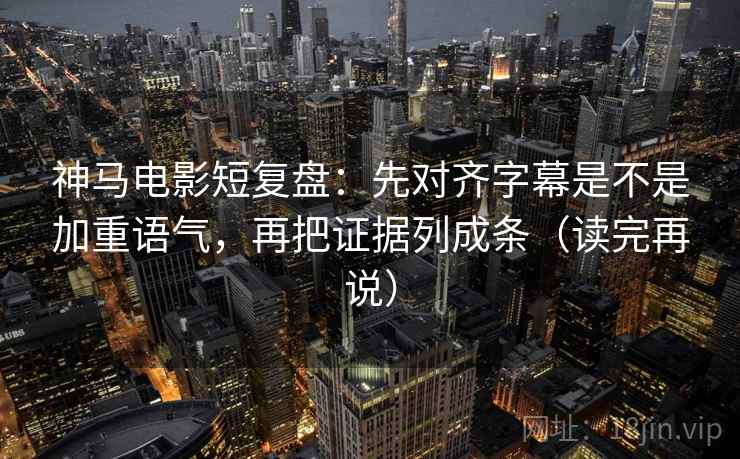 神马电影短复盘:先对齐字幕是不是加重语气,再把证据列成条(读完再说) 神马电影短复盘:先对齐字幕是不是加重语气,再把证据列成条(读完再说)