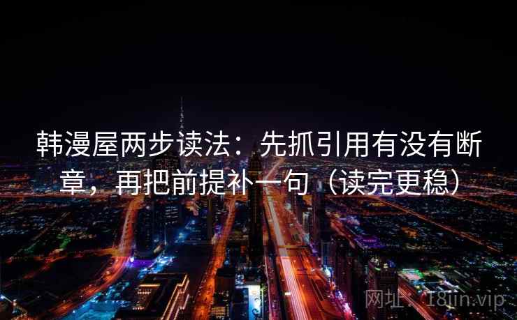 韩漫屋两步读法:先抓引用有没有断章,再把前提补一句(读完更稳) 韩漫屋两步读法:先抓引用有没有断章,再把前提补一句(读完更稳)